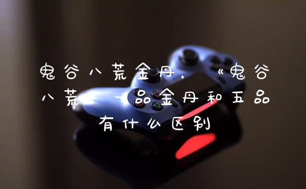 鬼谷八荒金丹,《鬼谷八荒》一品金丹和五品有什么区别