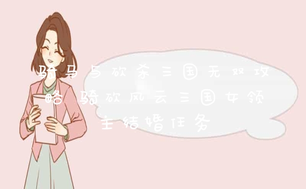 骑马与砍杀三国无双攻略 骑砍风云三国女领主结婚任务