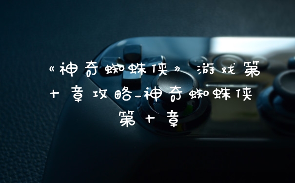 《神奇蜘蛛侠》游戏第十章攻略_神奇蜘蛛侠第十章