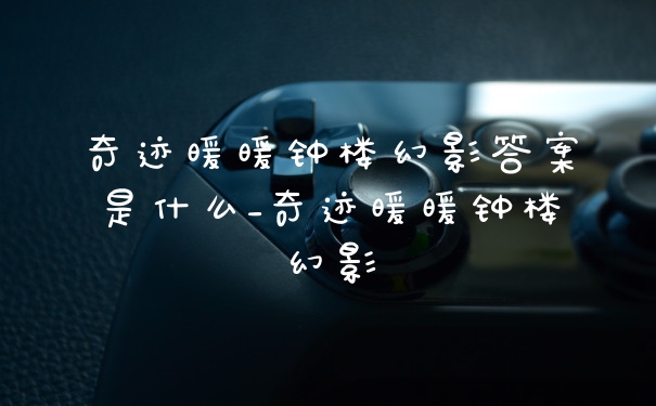 奇迹暖暖钟楼幻影答案是什么_奇迹暖暖钟楼幻影