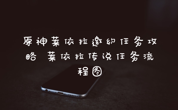 原神莱依拉邀约任务攻略 莱依拉传说任务流程图