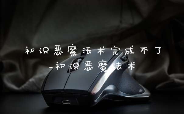 初识恶魔法术完成不了_初识恶魔法术