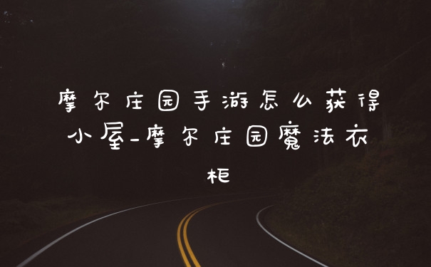 摩尔庄园手游怎么获得小屋_摩尔庄园魔法衣柜