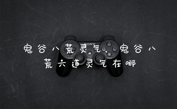 鬼谷八荒灵气，鬼谷八荒六道灵气在哪