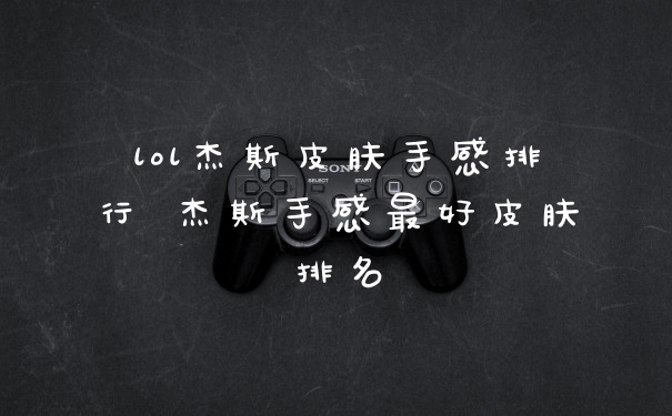 lol杰斯皮肤手感排行 杰斯手感最好皮肤排名