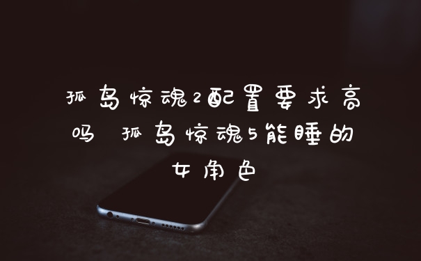 孤岛惊魂2配置要求高吗 孤岛惊魂5能睡的女角色