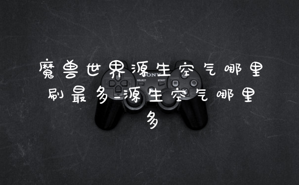 魔兽世界源生空气哪里刷最多_源生空气哪里多