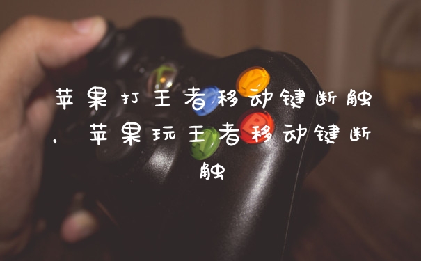 苹果打王者移动键断触，苹果玩王者移动键断触