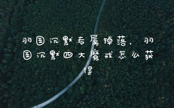 羽国沉默专属掉落，羽国沉默四大魔戒怎么获得