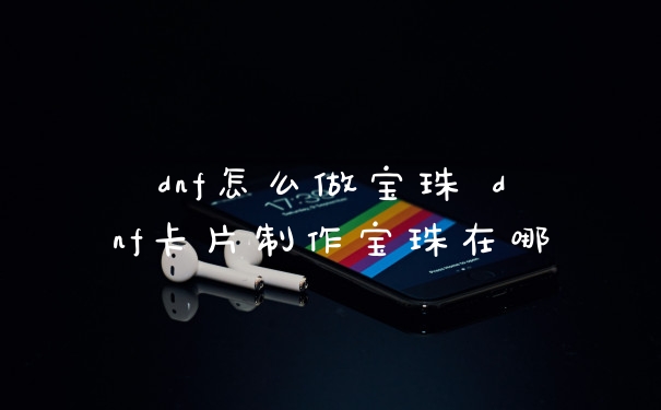 dnf怎么做宝珠 dnf卡片制作宝珠在哪