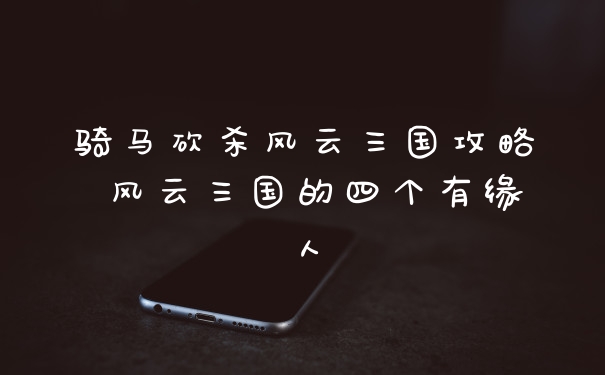 骑马砍杀风云三国攻略 风云三国的四个有缘人