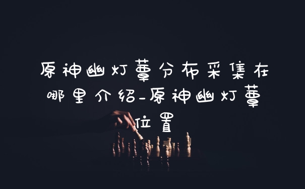 原神幽灯蕈分布采集在哪里介绍_原神幽灯蕈位置