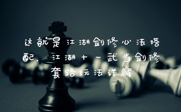 这就是江湖剑修心法搭配，江湖十一武当剑修套路玩法详解
