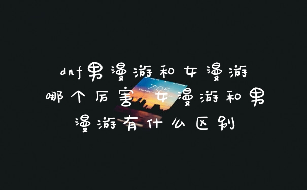 dnf男漫游和女漫游哪个厉害 女漫游和男漫游有什么区别