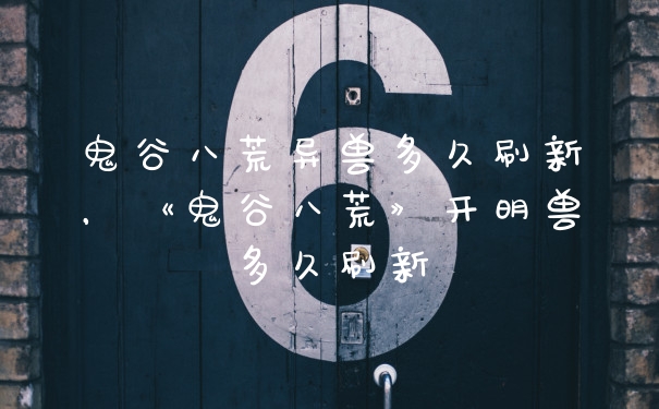 鬼谷八荒异兽多久刷新，《鬼谷八荒》开明兽多久刷新