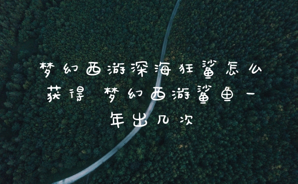 梦幻西游深海狂鲨怎么获得 梦幻西游鲨鱼一年出几次
