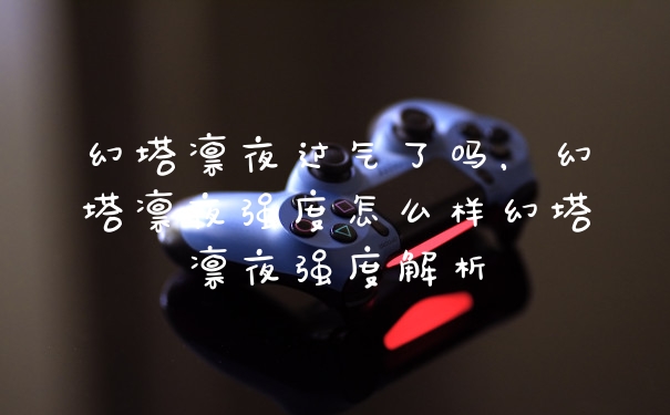 幻塔凛夜过气了吗,幻塔凛夜强度怎么样幻塔凛夜强度解析