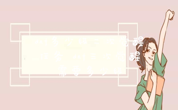 dnf多少级二次觉醒任务 dnf三次觉醒需要多少级