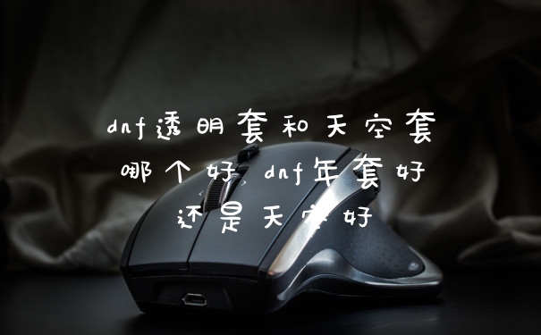 dnf透明套和天空套哪个好 dnf年套好还是天空好