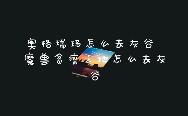 奥格瑞玛怎么去灰谷 魔兽贫瘠之地怎么去灰谷