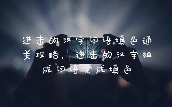 进击的汉字词语填色通关攻略，进击的汉字组成词语完成填色