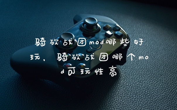 骑砍战团mod哪些好玩，骑砍战团哪个mod可玩性高