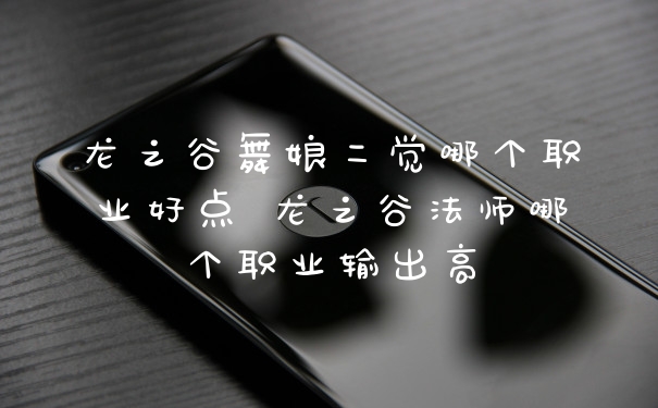 龙之谷舞娘二觉哪个职业好点 龙之谷法师哪个职业输出高