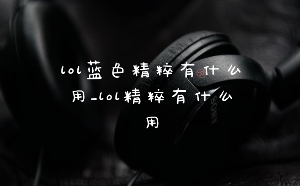 lol蓝色精粹有什么用_lol精粹有什么用