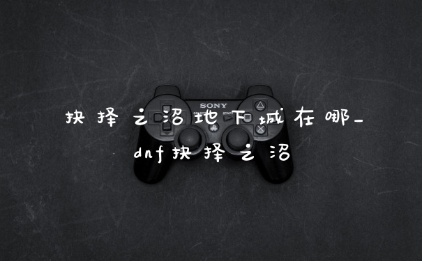 抉择之沼地下城在哪_dnf抉择之沼