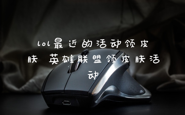 lol最近的活动领皮肤 英雄联盟领皮肤活动