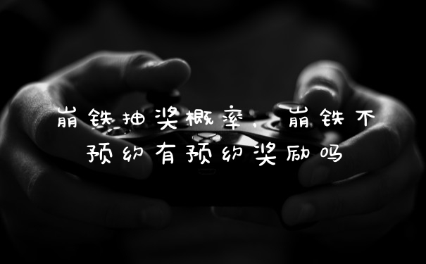 崩铁抽奖概率，崩铁不预约有预约奖励吗
