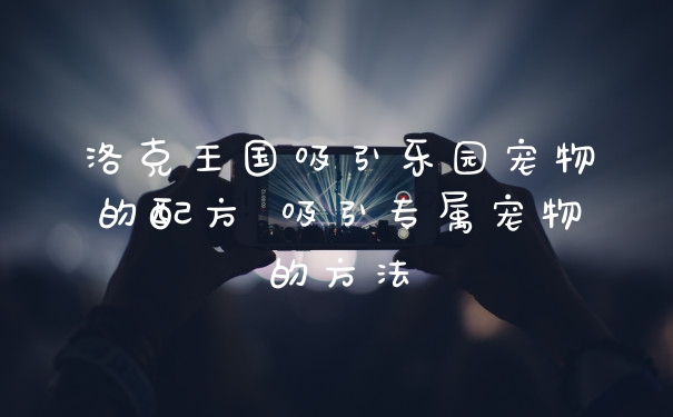 洛克王国吸引乐园宠物的配方 吸引专属宠物的方法