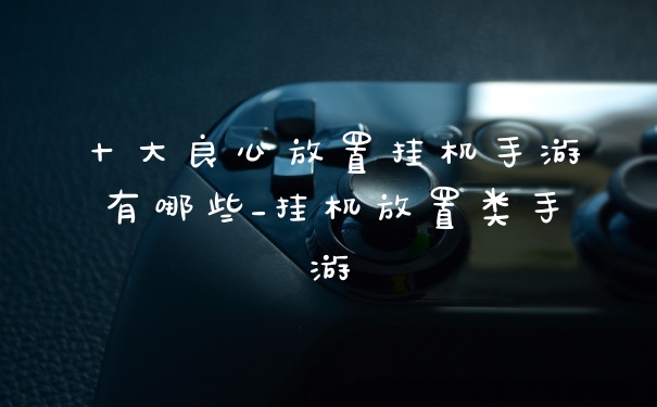 十大良心放置挂机手游有哪些_挂机放置类手游