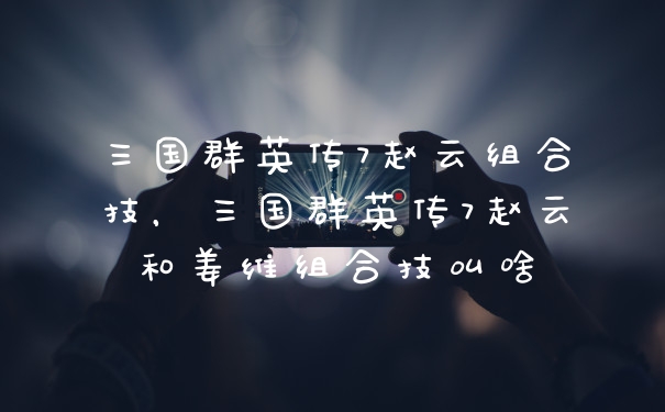 三国群英传7赵云组合技，三国群英传7赵云和姜维组合技叫啥
