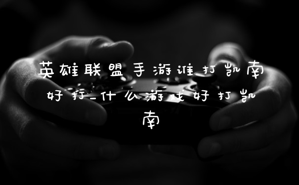 英雄联盟手游谁打凯南好打_什么游戏好打凯南