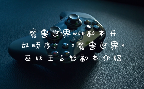 魔兽世界wlk副本开放顺序，《魔兽世界》巫妖王之怒副本介绍