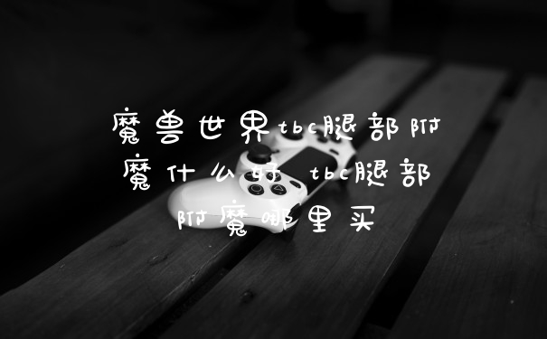 魔兽世界tbc腿部附魔什么好 tbc腿部附魔哪里买