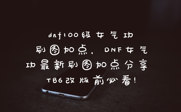 dnf100级女气功刷图加点，DNF女气功最新刷图加点分享 TB6改版前必看!