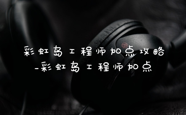 彩虹岛工程师加点攻略_彩虹岛工程师加点