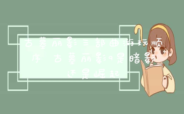 古墓丽影三部曲游玩顺序 古墓丽影9是暗影还是崛起