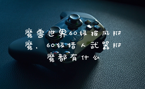 魔兽世界60级披风附魔，60级猎人武器附魔都有什么