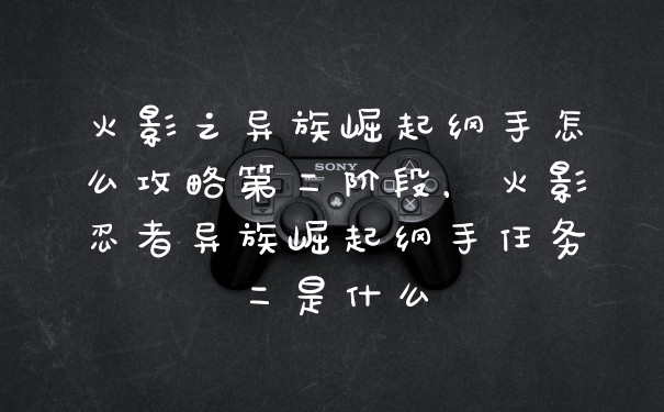 火影之异族崛起纲手怎么攻略第二阶段，火影忍者异族崛起纲手任务二是什么