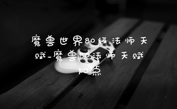 魔兽世界80级法师天赋_魔兽80法师天赋加点