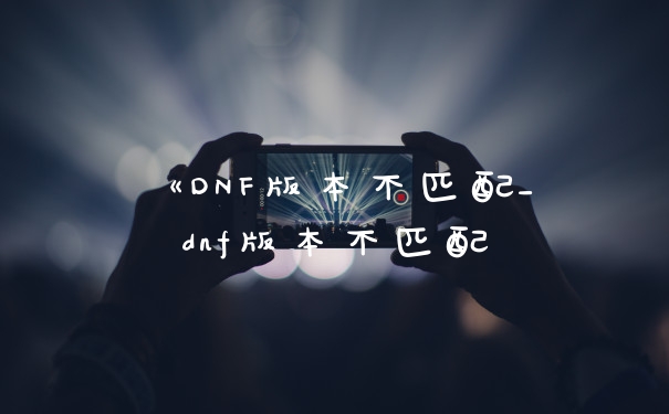 《DNF版本不匹配_dnf版本不匹配