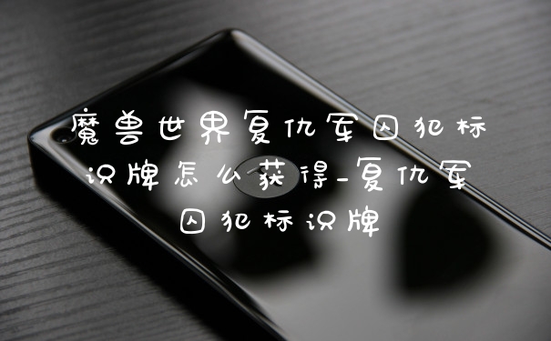 魔兽世界复仇军囚犯标识牌怎么获得_复仇军囚犯标识牌