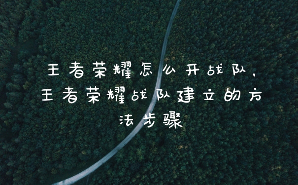 王者荣耀怎么开战队，王者荣耀战队建立的方法步骤