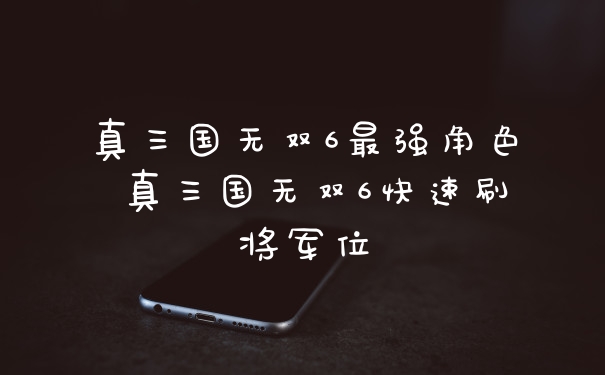 真三国无双6最强角色 真三国无双6快速刷将军位