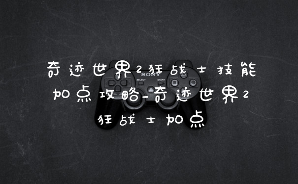 奇迹世界2狂战士技能加点攻略_奇迹世界2狂战士加点