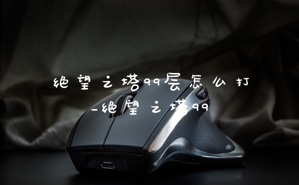 绝望之塔99层怎么打_绝望之塔99