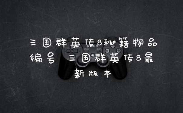 三国群英传8秘籍物品编号 三国群英传8最新版本